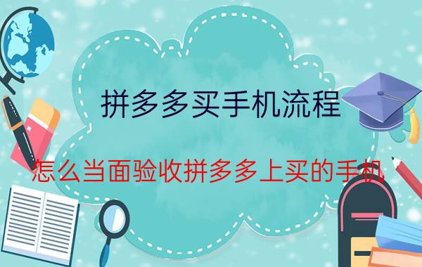 拼多多买手机流程 怎么当面验收拼多多上买的手机？